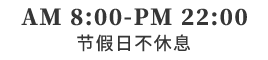 AM 8:00-PM 22:00节假日不休息